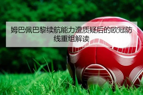 姆巴佩巴黎续航能力遭质疑后的欧冠防线重组解读